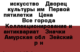 1.1) искусство : Дворец культуры им. Первой пятилетки › Цена ­ 1 900 - Все города Коллекционирование и антиквариат » Значки   . Амурская обл.,Зейский р-н